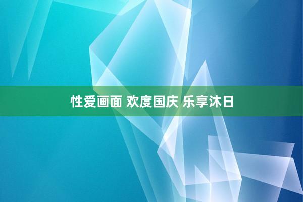 性爱画面 欢度国庆 乐享沐日