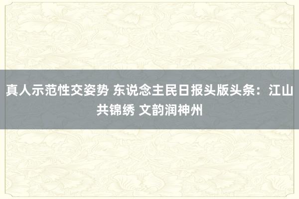 真人示范性交姿势 东说念主民日报头版头条：江山共锦绣 文韵润神州