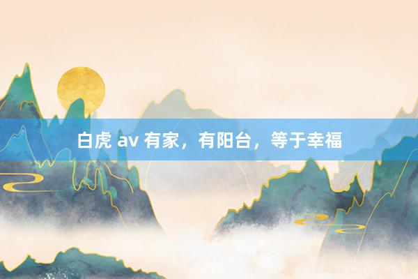 白虎 av 有家，有阳台，等于幸福