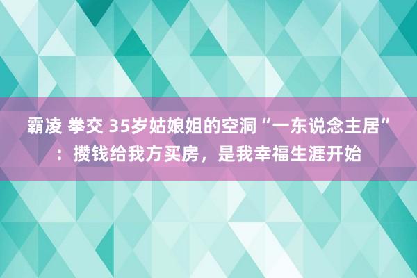 霸凌 拳交 35岁姑娘姐的空洞“一东说念主居”：攒钱给我方买房，是我幸福生涯开始