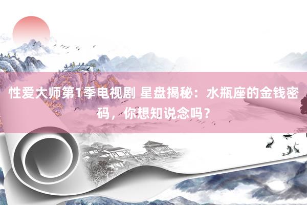 性爱大师第1季电视剧 星盘揭秘：水瓶座的金钱密码，你想知说念吗？