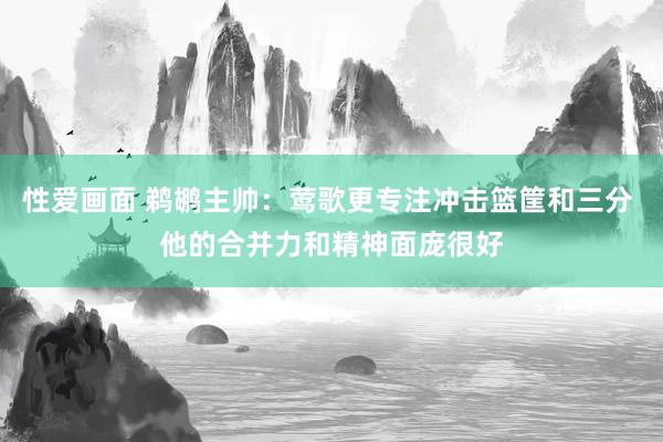 性爱画面 鹈鹕主帅：莺歌更专注冲击篮筐和三分 他的合并力和精神面庞很好