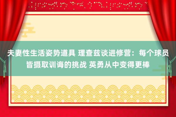 夫妻性生活姿势道具 理查兹谈进修营：每个球员皆摄取训诲的挑战 英勇从中变得更棒