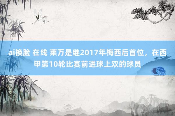 ai换脸 在线 莱万是继2017年梅西后首位，在西甲第10轮比赛前进球上双的球员