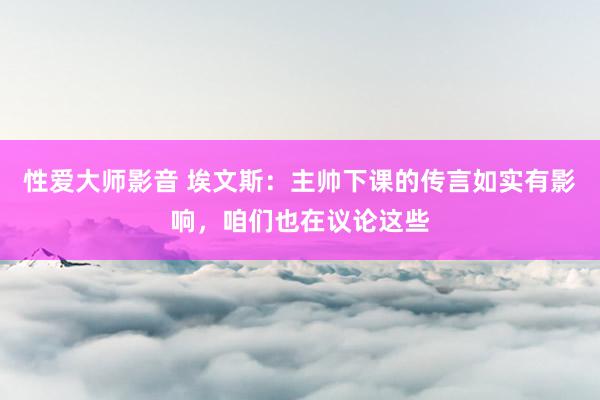 性爱大师影音 埃文斯：主帅下课的传言如实有影响，咱们也在议论这些