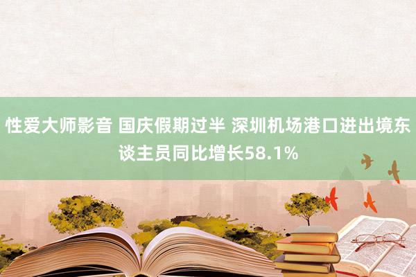 性爱大师影音 国庆假期过半 深圳机场港口进出境东谈主员同比增长58.1%