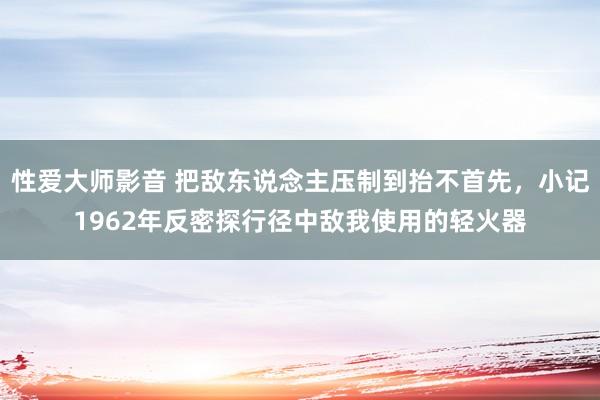 性爱大师影音 把敌东说念主压制到抬不首先，小记1962年反密探行径中敌我使用的轻火器