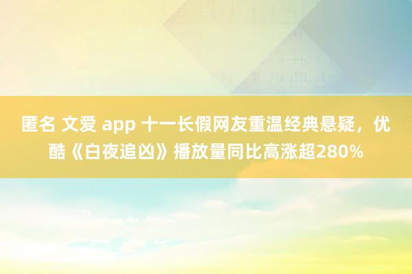 匿名 文爱 app 十一长假网友重温经典悬疑，优酷《白夜追凶》播放量同比高涨超280%