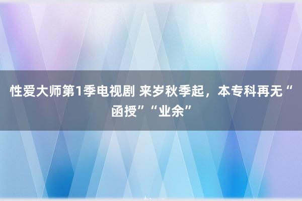 性爱大师第1季电视剧 来岁秋季起，本专科再无“函授”“业余”