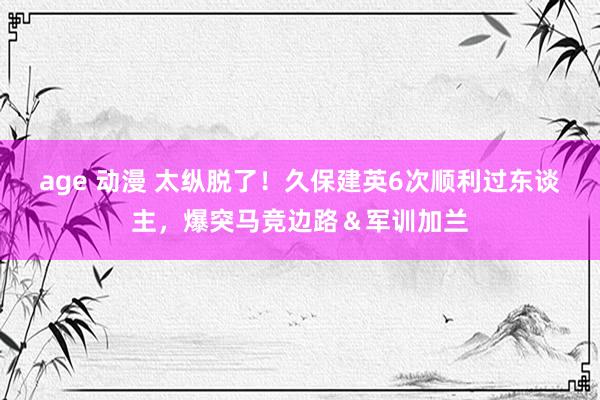 age 动漫 太纵脱了！久保建英6次顺利过东谈主，爆突马竞边路＆军训加兰