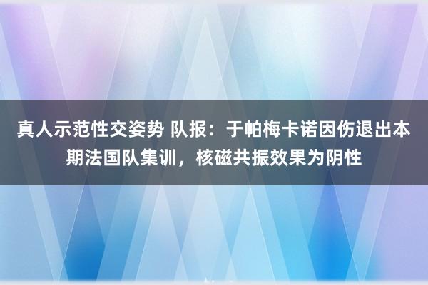 真人示范性交姿势 队报：于帕梅卡诺因伤退出本期法国队集训，核磁共振效果为阴性