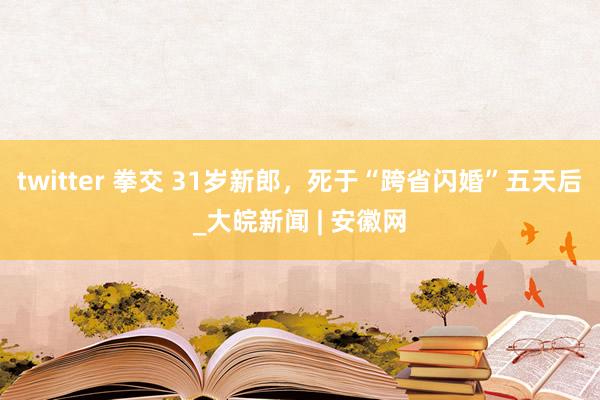 twitter 拳交 31岁新郎，死于“跨省闪婚”五天后_大皖新闻 | 安徽网