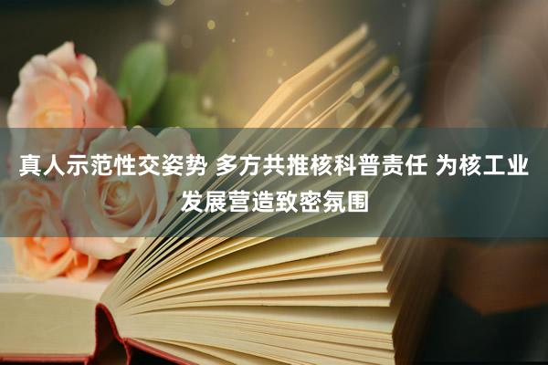 真人示范性交姿势 多方共推核科普责任 为核工业发展营造致密氛围