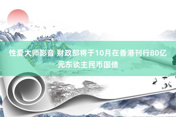 性爱大师影音 财政部将于10月在香港刊行80亿元东谈主民币国债