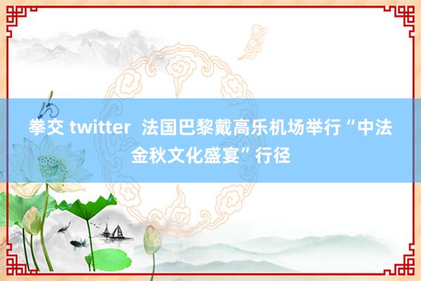 拳交 twitter  法国巴黎戴高乐机场举行“中法金秋文化盛宴”行径