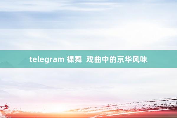 telegram 裸舞  戏曲中的京华风味