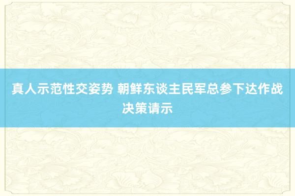 真人示范性交姿势 朝鲜东谈主民军总参下达作战决策请示