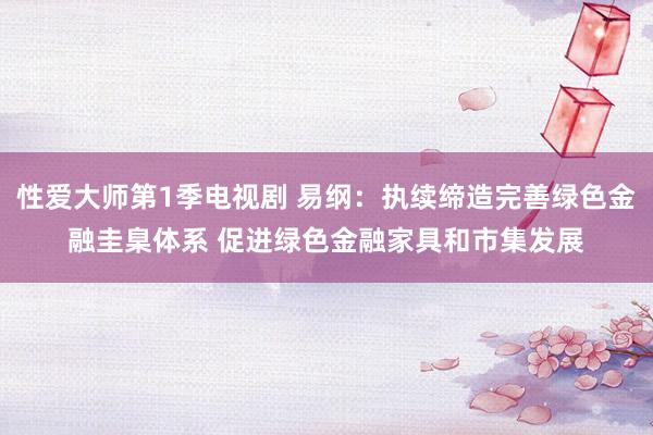 性爱大师第1季电视剧 易纲：执续缔造完善绿色金融圭臬体系 促进绿色金融家具和市集发展