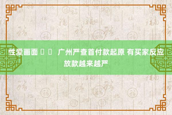 性爱画面 		 广州严查首付款起原 有买家反应放款越来越严