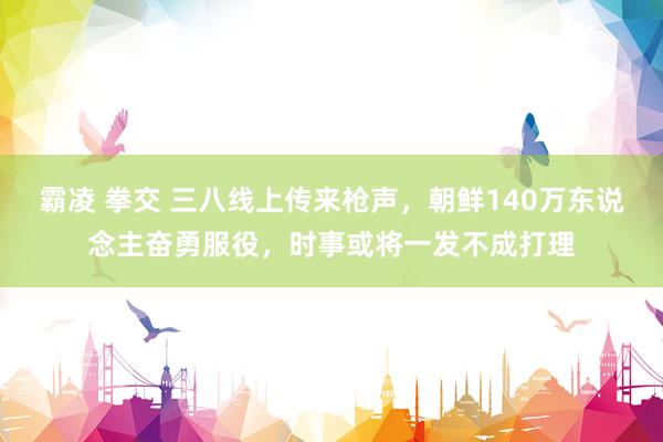 霸凌 拳交 三八线上传来枪声，朝鲜140万东说念主奋勇服役，时事或将一发不成打理