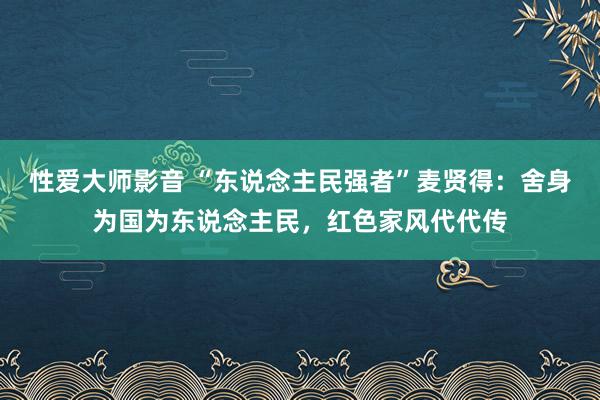 性爱大师影音 “东说念主民强者”麦贤得：舍身为国为东说念主民，红色家风代代传