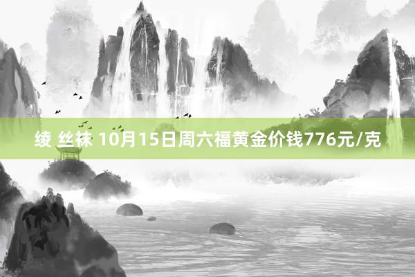 绫 丝袜 10月15日周六福黄金价钱776元/克