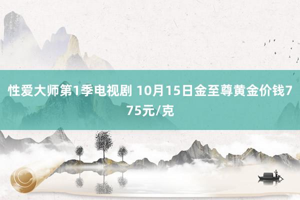 性爱大师第1季电视剧 10月15日金至尊黄金价钱775元/克