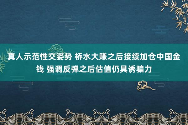 真人示范性交姿势 桥水大赚之后接续加仓中国金钱 强调反弹之后估值仍具诱骗力