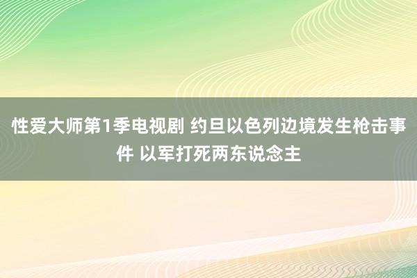 性爱大师第1季电视剧 约旦以色列边境发生枪击事件 以军打死两东说念主