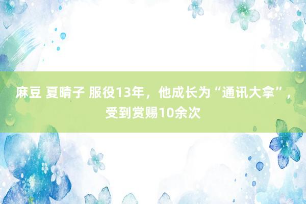 麻豆 夏晴子 服役13年，他成长为“通讯大拿”，受到赏赐10余次