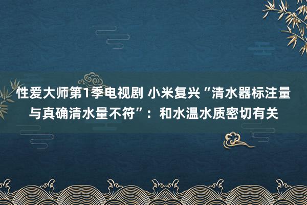 性爱大师第1季电视剧 小米复兴“清水器标注量与真确清水量不符”：和水温水质密切有关