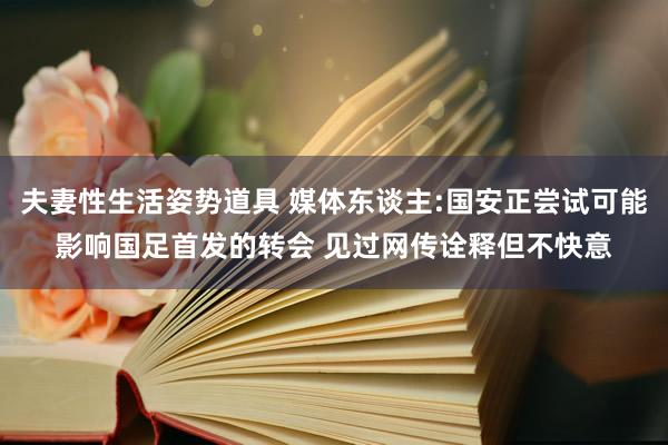 夫妻性生活姿势道具 媒体东谈主:国安正尝试可能影响国足首发的转会 见过网传诠释但不快意