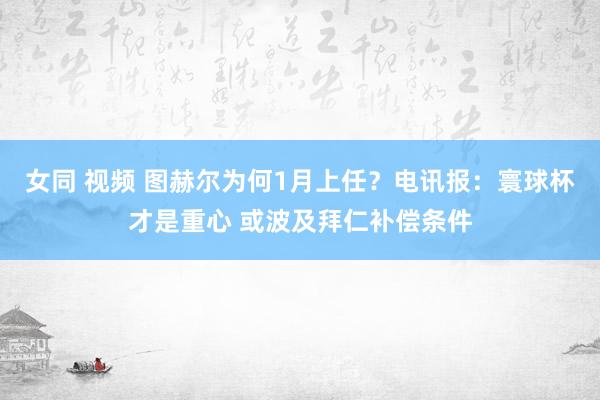 女同 视频 图赫尔为何1月上任？电讯报：寰球杯才是重心 或波及拜仁补偿条件