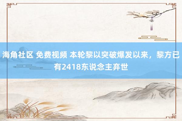 海角社区 免费视频 本轮黎以突破爆发以来，黎方已有2418东说念主弃世