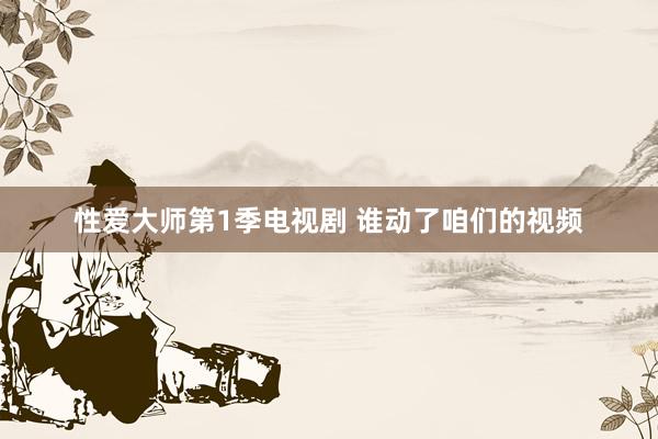 性爱大师第1季电视剧 谁动了咱们的视频