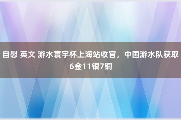 自慰 英文 游水寰宇杯上海站收官，中国游水队获取6金11银7铜