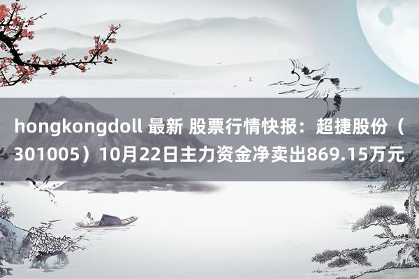 hongkongdoll 最新 股票行情快报：超捷股份（301005）10月22日主力资金净卖出869.15万元