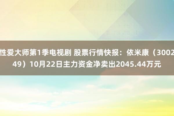 性爱大师第1季电视剧 股票行情快报：依米康（300249）10月22日主力资金净卖出2045.44万元