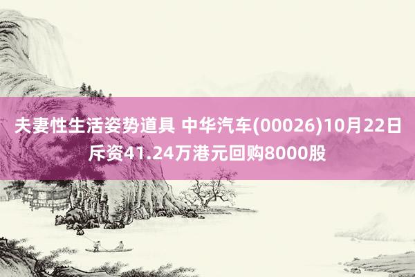 夫妻性生活姿势道具 中华汽车(00026)10月22日斥资41.24万港元回购8000股