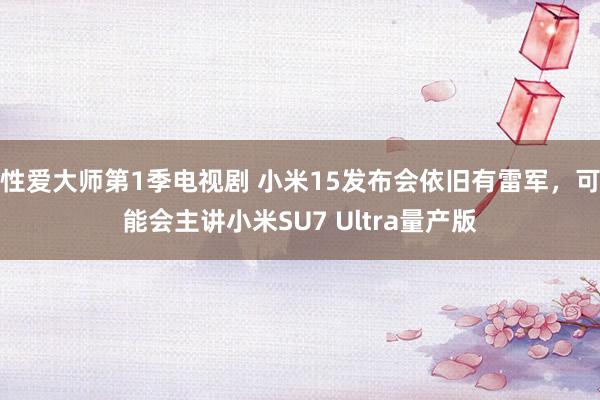 性爱大师第1季电视剧 小米15发布会依旧有雷军，可能会主讲小米SU7 Ultra量产版