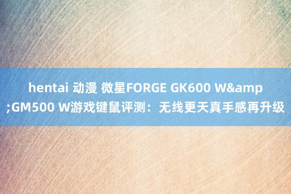 hentai 动漫 微星FORGE GK600 W&GM500 W游戏键鼠评测：无线更天真手感再升级