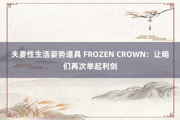 夫妻性生活姿势道具 FROZEN CROWN：让咱们再次举起利剑