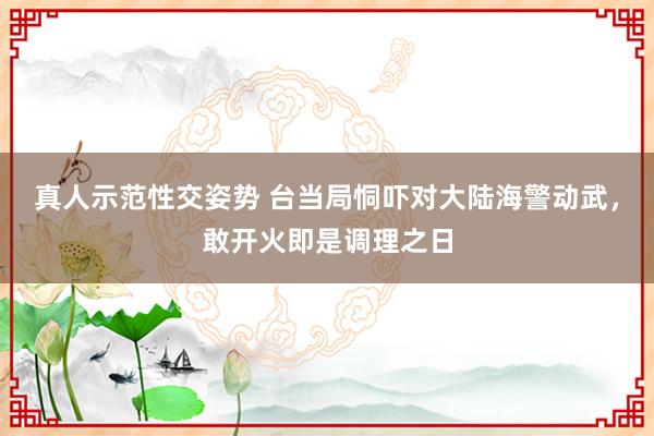 真人示范性交姿势 台当局恫吓对大陆海警动武，敢开火即是调理之日