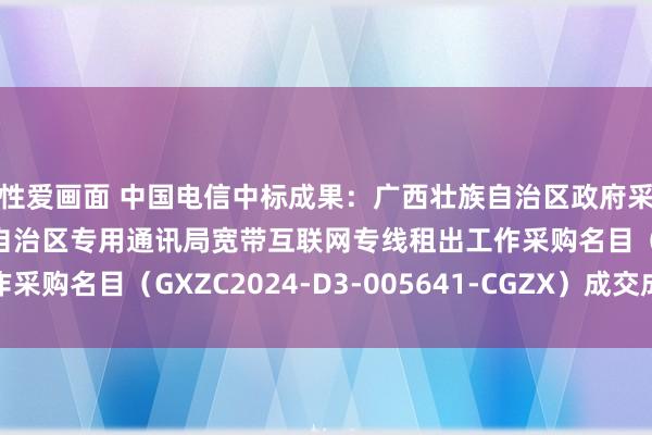 性爱画面 中国电信中标成果：广西壮族自治区政府采购中心对于广西壮族自治区专用通讯局宽带互联网专线租出工作采购名目（GXZC2024-D3-005641-CGZX）成交成果公告