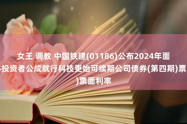 女王 调教 中国铁建(01186)公布2024年面向专科投资者公成就行科技更始可续期公司债券(第四期)票面利率