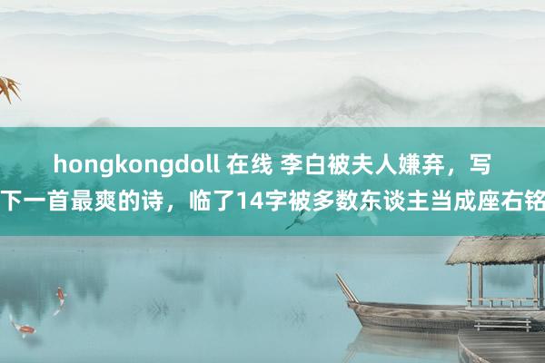 hongkongdoll 在线 李白被夫人嫌弃，写下一首最爽的诗，临了14字被多数东谈主当成座右铭