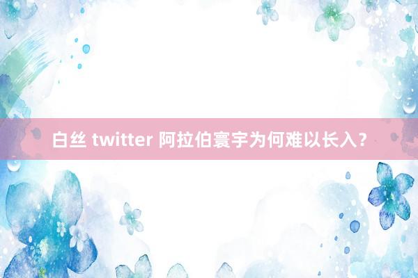 白丝 twitter 阿拉伯寰宇为何难以长入？