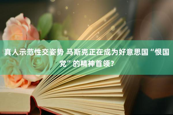 真人示范性交姿势 马斯克正在成为好意思国“恨国党”的精神首领？