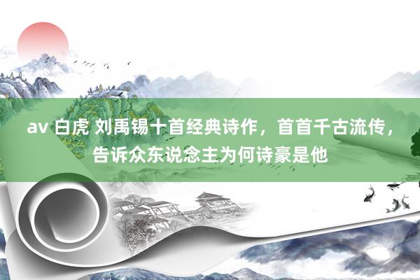 av 白虎 刘禹锡十首经典诗作，首首千古流传，告诉众东说念主为何诗豪是他