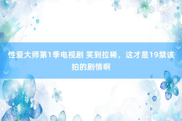 性爱大师第1季电视剧 笑到拉稀，这才是19禁该拍的剧情啊